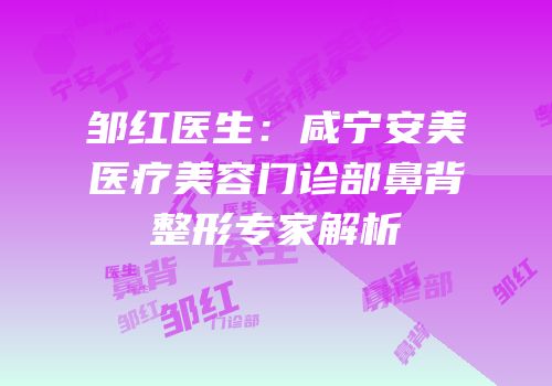 邹红医生：咸宁安美医疗美容门诊部鼻背整形专家解析