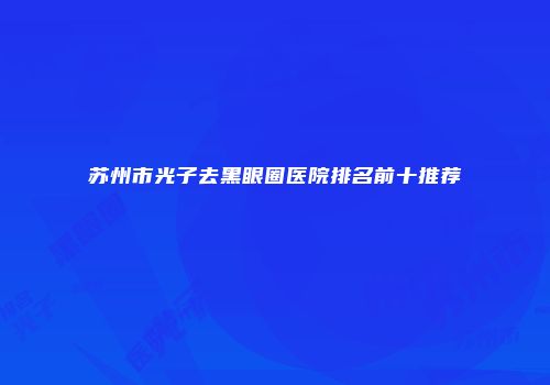 苏州市光子去黑眼圈医院排名前十推荐