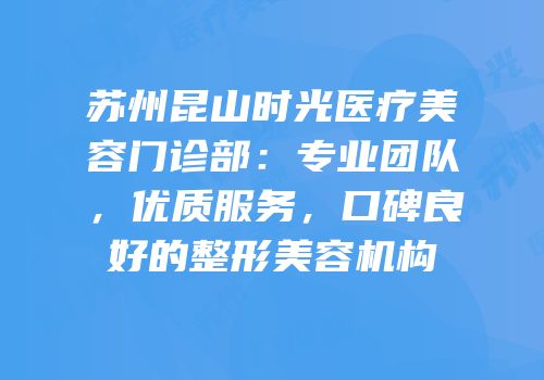 苏州昆山时光医疗美容门诊部：专业团队，优质服务，口碑良好的整形美容机构
