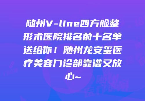 随州V-line四方脸整形术医院排名前十名单送给你！随州龙安玺医疗美容门诊部靠谱又放心~