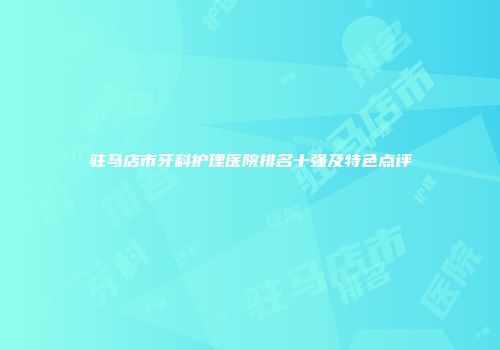 驻马店市牙科护理医院排名十强及特色点评