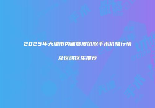 2025年天津市内眦赘皮切除手术价格行情及医院医生推荐