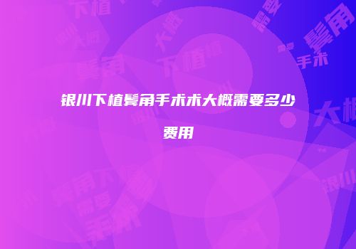银川下植鬓角手术术大概需要多少费用