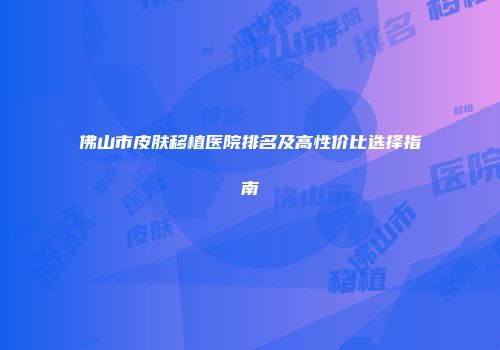 佛山市皮肤移植医院排名及高性价比选择指南