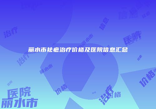 丽水市祛疤治疗价格及医院信息汇总