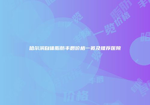 哈尔滨自体脂肪丰唇价格一览及推荐医院