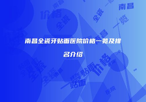 南昌全瓷牙贴面医院价格一览及排名介绍
