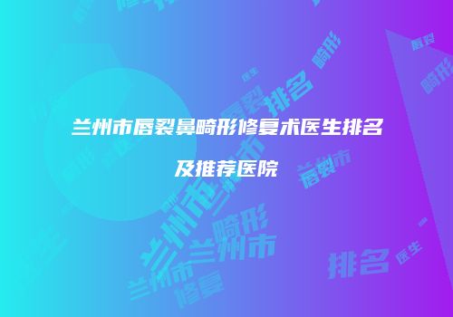 兰州市唇裂鼻畸形修复术医生排名及推荐医院