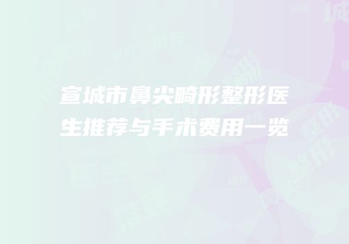 宣城市鼻尖畸形整形医生推荐与手术费用一览