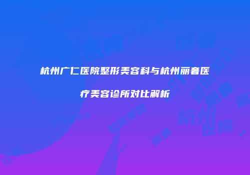 杭州广仁医院整形美容科与杭州丽奢医疗美容诊所对比解析
