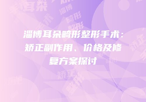 淄博耳朵畸形整形手术：矫正副作用、价格及修复方案探讨