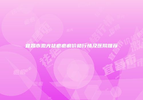 宜昌市激光祛疤疤痕价格行情及医院推荐