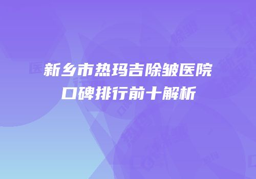 新乡市热玛吉除皱医院口碑排行前十解析