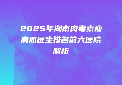2025年湖南肉毒素瘦肩肌医生排名前六医院解析