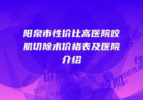 阳泉市性价比高医院咬肌切除术价格表及医院介绍