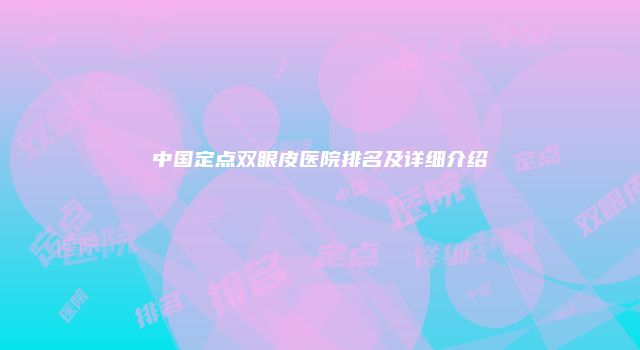 中国定点双眼皮医院排名及详细介绍