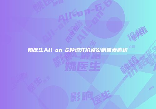 姚医生All-on-6种植牙价格影响因素解析
