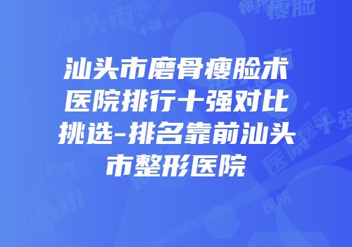 汕头市磨骨瘦脸术医院排行十强对比挑选-排名靠前汕头市整形医院