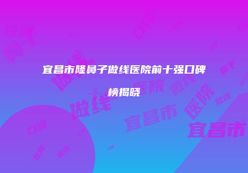 宜昌市隆鼻子做线医院前十强口碑榜揭晓