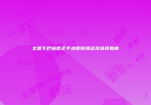 全国下巴缩矫正手术医院排名及选择指南