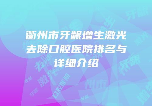 衢州市牙龈增生激光去除口腔医院排名与详细介绍
