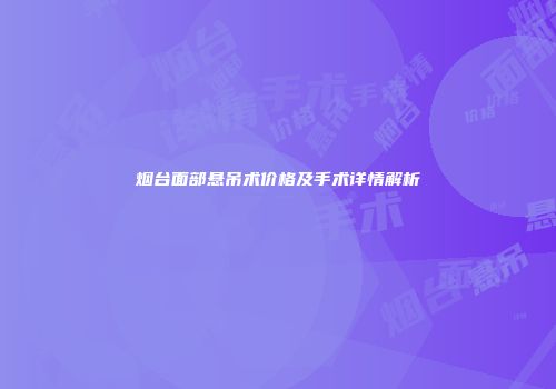 烟台面部悬吊术价格及手术详情解析