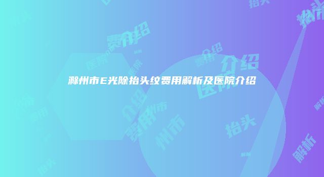 滁州市E光除抬头纹费用解析及医院介绍