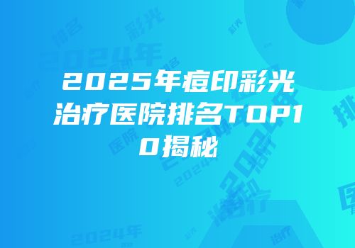 2025年痘印彩光治疗医院排名TOP10揭秘