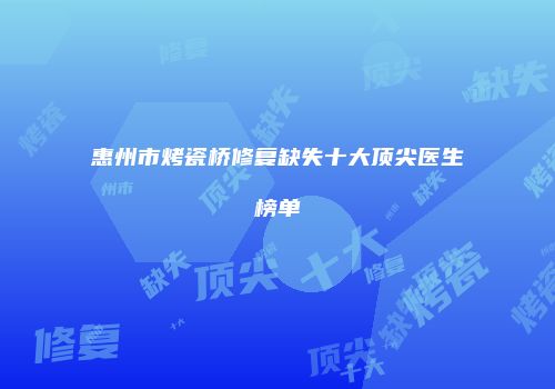 惠州市烤瓷桥修复缺失十大顶尖医生榜单