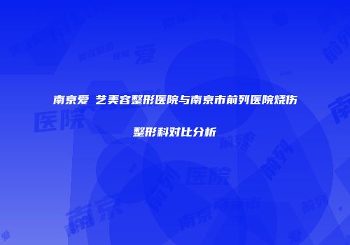南京爱婍艺美容整形医院与南京市前列医院烧伤整形科对比分析