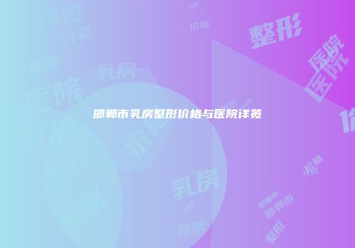 邯郸市乳房整形价格与医院详览