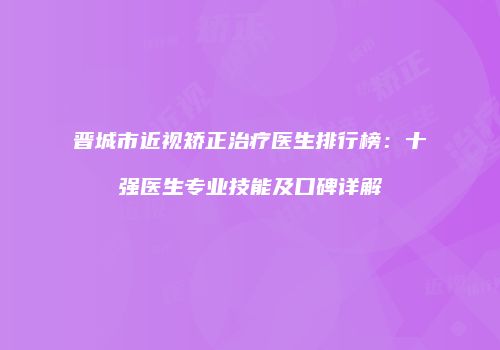 晋城市近视矫正治疗医生排行榜：十强医生专业技能及口碑详解