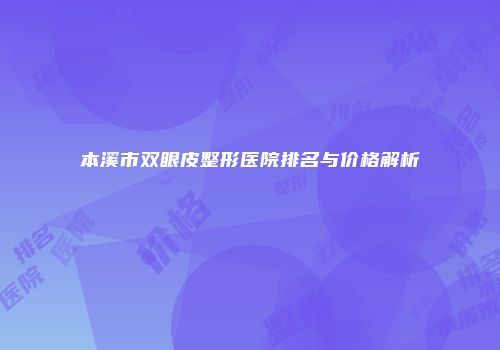 本溪市双眼皮整形医院排名与价格解析