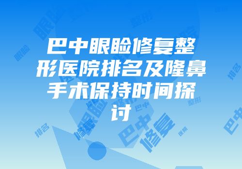 巴中眼睑修复整形医院排名及隆鼻手术保持时间探讨