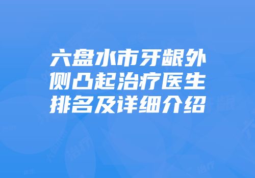 六盘水市牙龈外侧凸起治疗医生排名及详细介绍