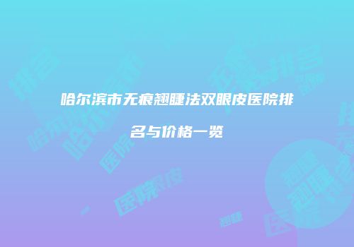哈尔滨市无痕翘睫法双眼皮医院排名与价格一览