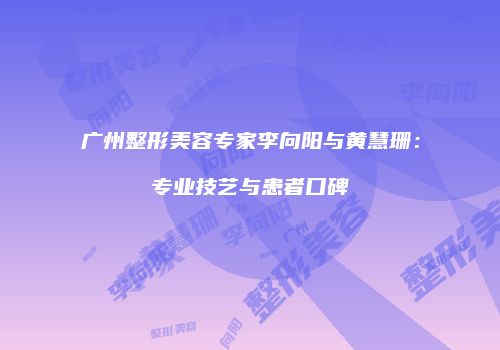 广州整形美容专家李向阳与黄慧珊：专业技艺与患者口碑