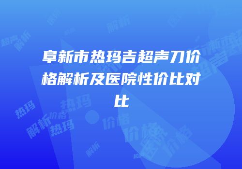 阜新市热玛吉超声刀价格解析及医院性价比对比