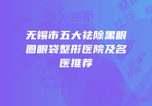 无锡市五大祛除黑眼圈眼袋整形医院及名医推荐