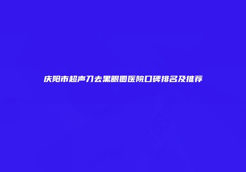 庆阳市超声刀去黑眼圈医院口碑排名及推荐