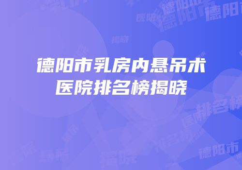 德阳市乳房内悬吊术医院排名榜揭晓