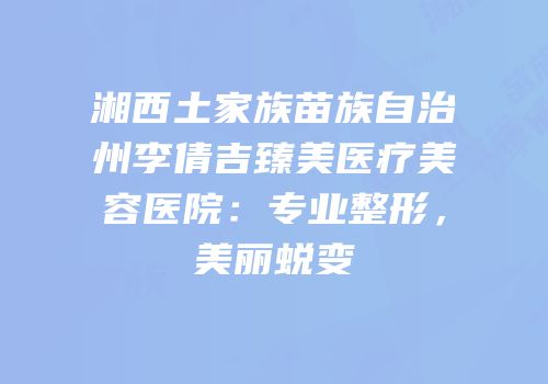湘西土家族苗族自治州李倩吉臻美医疗美容医院：专业整形，美丽蜕变