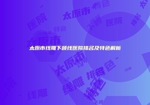 太原市线雕下颌线医院排名及特色解析