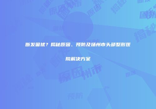 断发困扰？揭秘原因、预防及扬州市头部整形医院解决方案