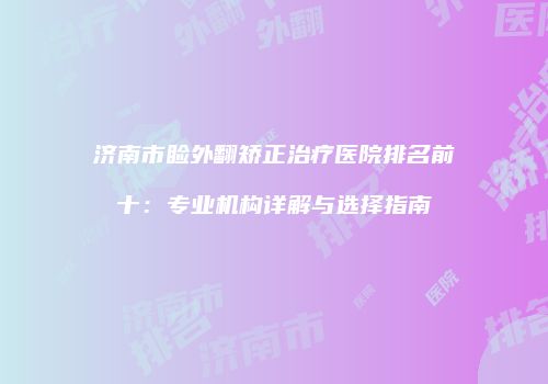 济南市睑外翻矫正治疗医院排名前十：专业机构详解与选择指南