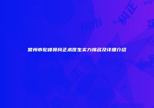 常州市驼峰鼻纠正术医生实力排名及详细介绍