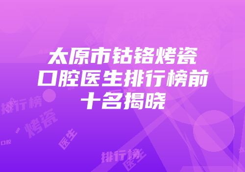 太原市钴铬烤瓷口腔医生排行榜前十名揭晓