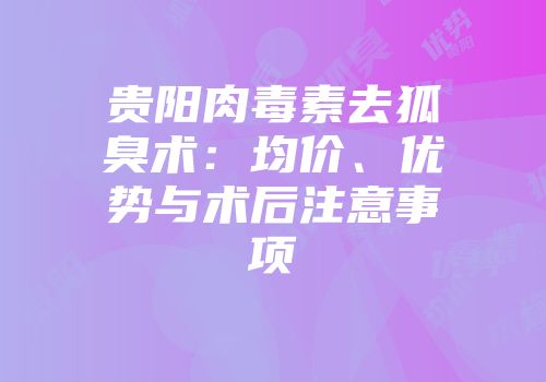 贵阳肉毒素去狐臭术：均价、优势与术后注意事项