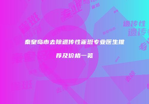 秦皇岛市去除遗传性雀斑专业医生推荐及价格一览