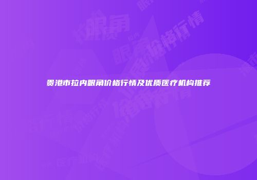 贵港市拉内眼角价格行情及优质医疗机构推荐